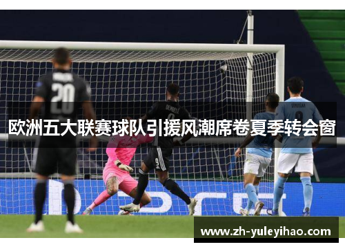 欧洲五大联赛球队引援风潮席卷夏季转会窗