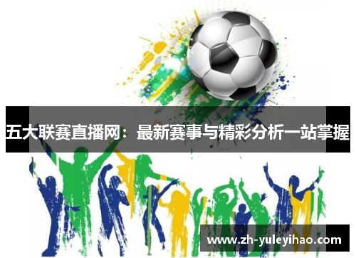 五大联赛直播网：最新赛事与精彩分析一站掌握
