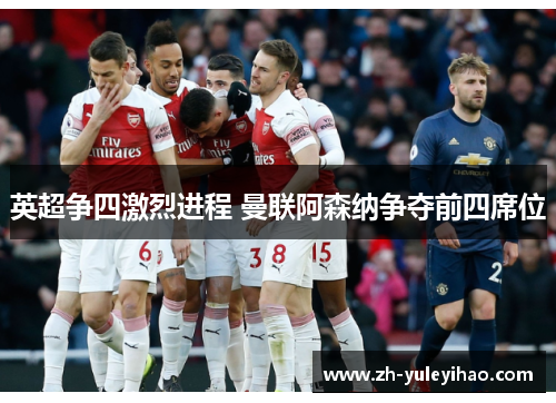 英超争四激烈进程 曼联阿森纳争夺前四席位