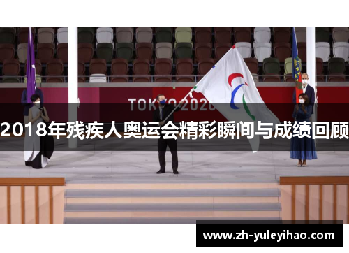 2018年残疾人奥运会精彩瞬间与成绩回顾
