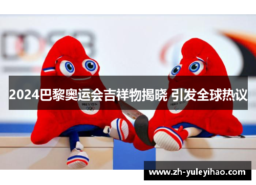 2024巴黎奥运会吉祥物揭晓 引发全球热议