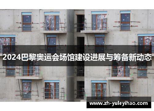 2024巴黎奥运会场馆建设进展与筹备新动态